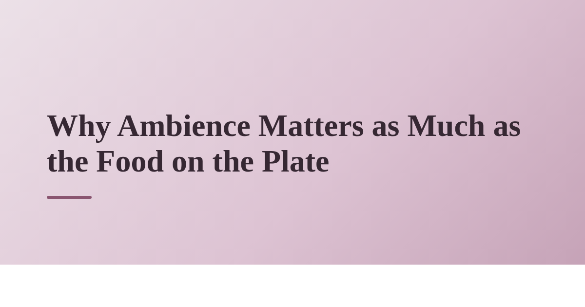 Why Ambience Matters as Much as the Food on the Plate